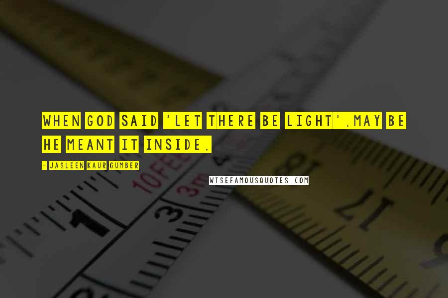 Jasleen Kaur Gumber Quotes: When God said 'Let there be light'.May be he meant it Inside.