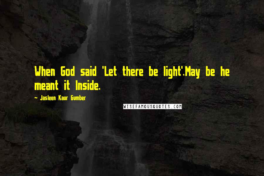 Jasleen Kaur Gumber Quotes: When God said 'Let there be light'.May be he meant it Inside.