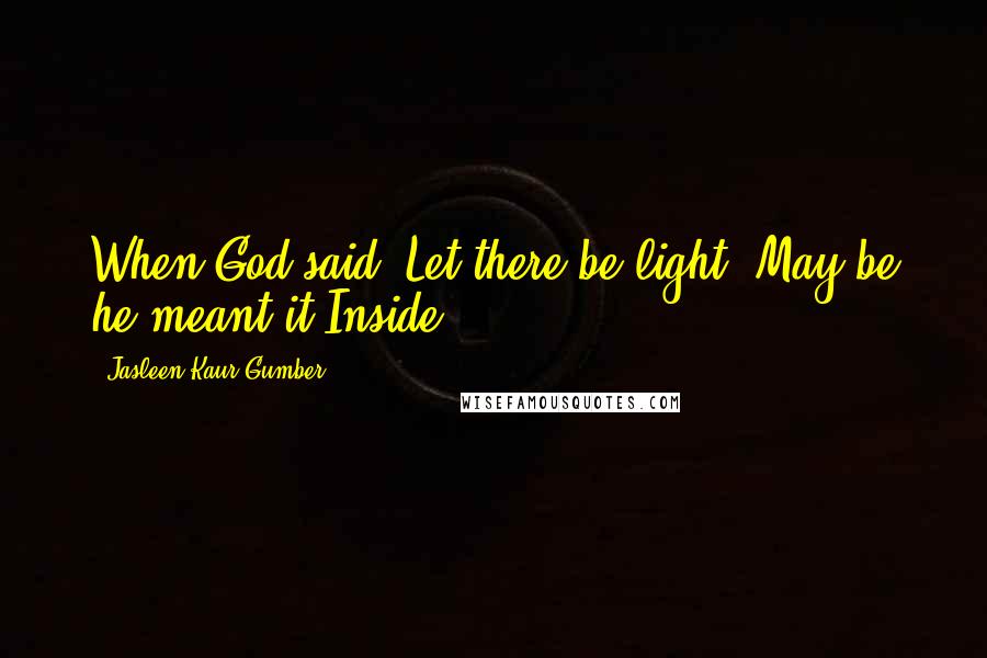 Jasleen Kaur Gumber Quotes: When God said 'Let there be light'.May be he meant it Inside.