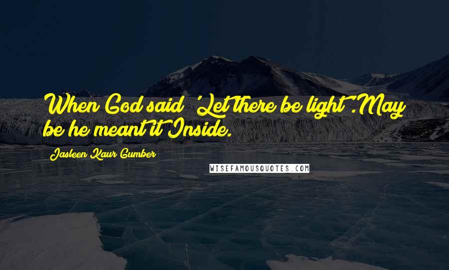 Jasleen Kaur Gumber Quotes: When God said 'Let there be light'.May be he meant it Inside.