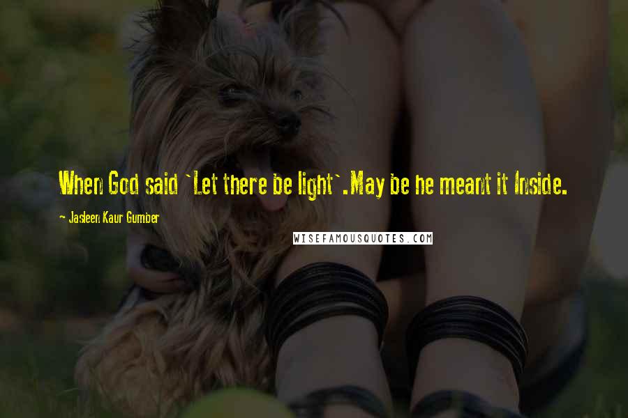 Jasleen Kaur Gumber Quotes: When God said 'Let there be light'.May be he meant it Inside.