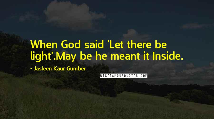 Jasleen Kaur Gumber Quotes: When God said 'Let there be light'.May be he meant it Inside.