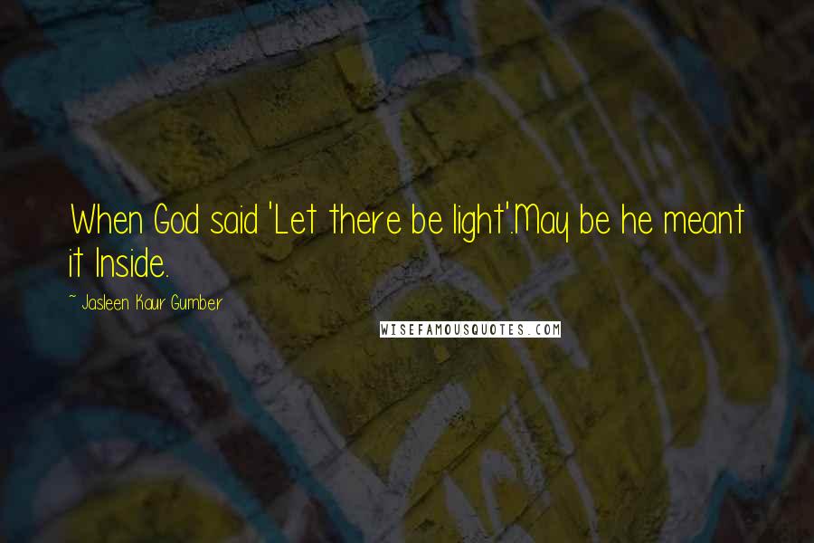 Jasleen Kaur Gumber Quotes: When God said 'Let there be light'.May be he meant it Inside.