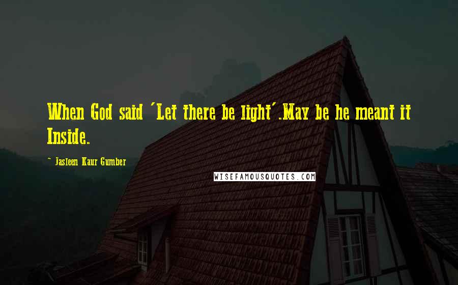 Jasleen Kaur Gumber Quotes: When God said 'Let there be light'.May be he meant it Inside.