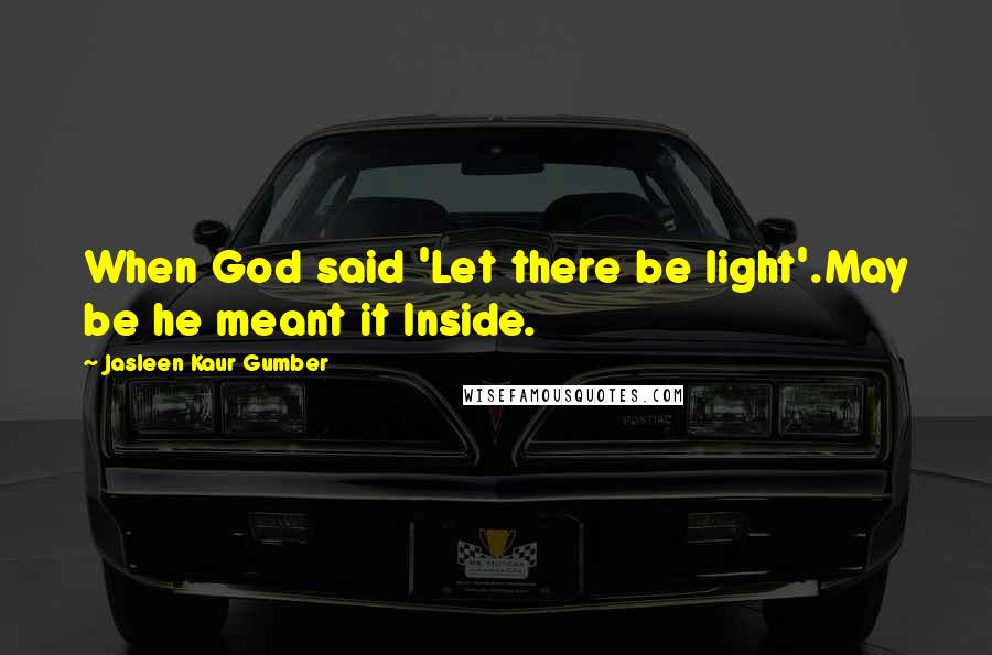 Jasleen Kaur Gumber Quotes: When God said 'Let there be light'.May be he meant it Inside.