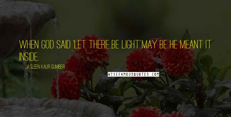 Jasleen Kaur Gumber Quotes: When God said 'Let there be light'.May be he meant it Inside.