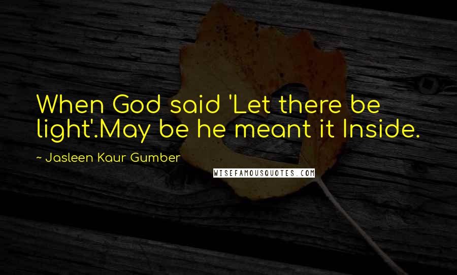 Jasleen Kaur Gumber Quotes: When God said 'Let there be light'.May be he meant it Inside.