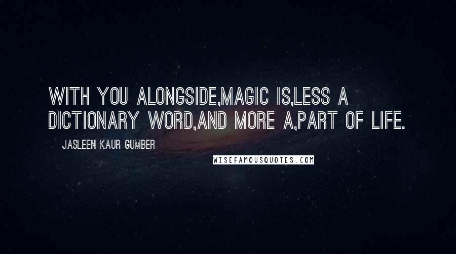 Jasleen Kaur Gumber Quotes: With you alongside,Magic is,less a dictionary word,And more a,part of life.