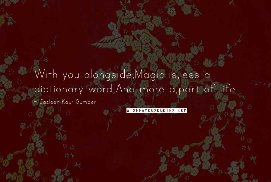 Jasleen Kaur Gumber Quotes: With you alongside,Magic is,less a dictionary word,And more a,part of life.