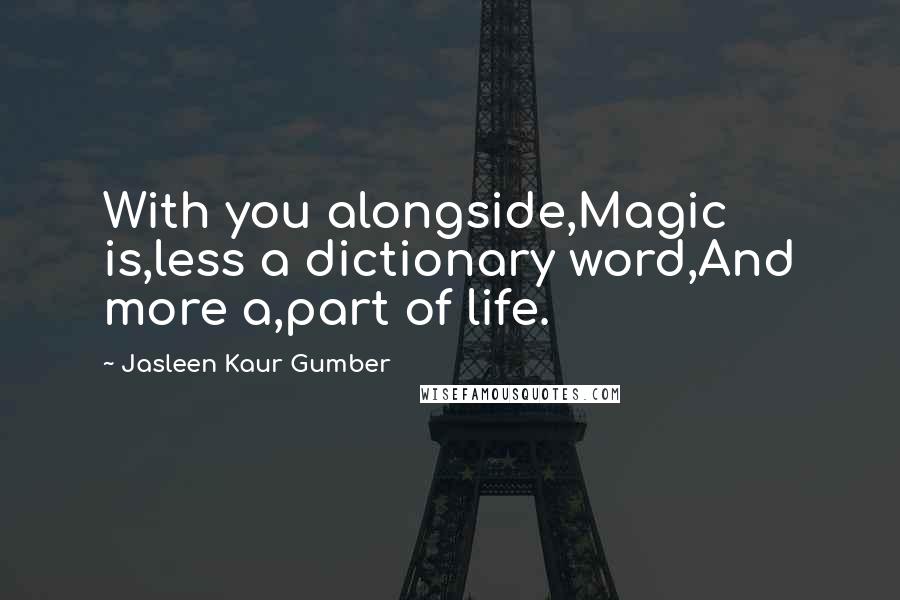 Jasleen Kaur Gumber Quotes: With you alongside,Magic is,less a dictionary word,And more a,part of life.