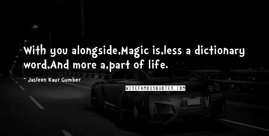 Jasleen Kaur Gumber Quotes: With you alongside,Magic is,less a dictionary word,And more a,part of life.