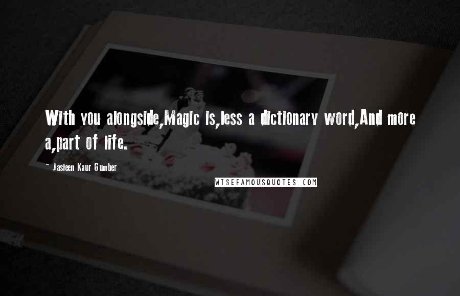 Jasleen Kaur Gumber Quotes: With you alongside,Magic is,less a dictionary word,And more a,part of life.