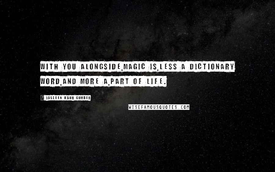 Jasleen Kaur Gumber Quotes: With you alongside,Magic is,less a dictionary word,And more a,part of life.