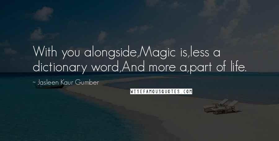 Jasleen Kaur Gumber Quotes: With you alongside,Magic is,less a dictionary word,And more a,part of life.