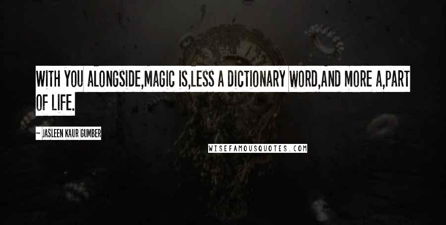 Jasleen Kaur Gumber Quotes: With you alongside,Magic is,less a dictionary word,And more a,part of life.