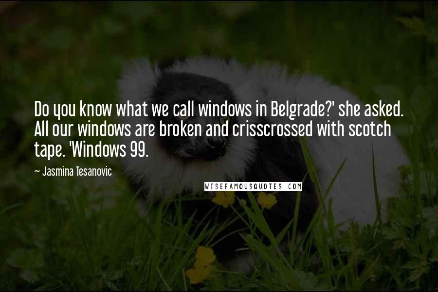 Jasmina Tesanovic Quotes: Do you know what we call windows in Belgrade?' she asked. All our windows are broken and crisscrossed with scotch tape. 'Windows 99.