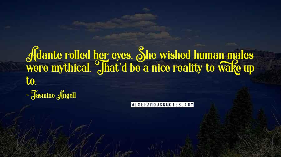 Jasmine Angell Quotes: Adante rolled her eyes. She wished human males were mythical. That'd be a nice reality to wake up to.