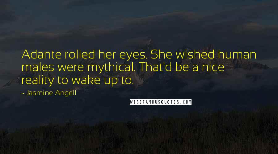 Jasmine Angell Quotes: Adante rolled her eyes. She wished human males were mythical. That'd be a nice reality to wake up to.