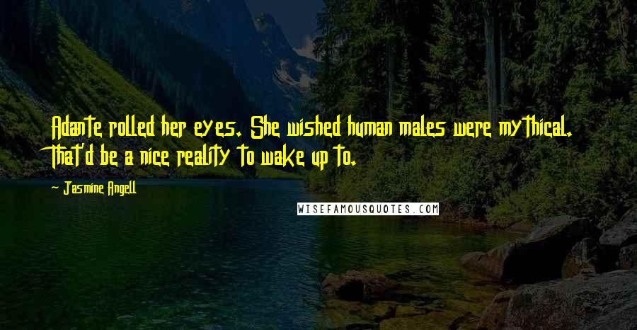 Jasmine Angell Quotes: Adante rolled her eyes. She wished human males were mythical. That'd be a nice reality to wake up to.