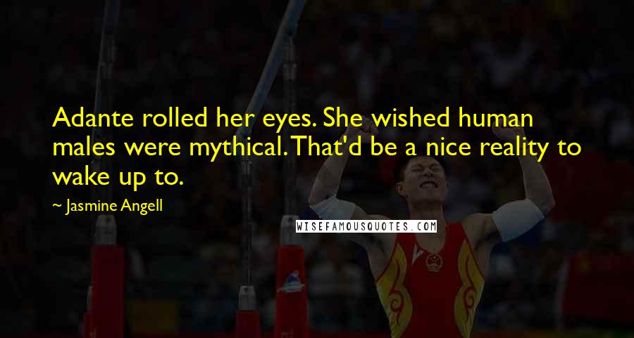 Jasmine Angell Quotes: Adante rolled her eyes. She wished human males were mythical. That'd be a nice reality to wake up to.