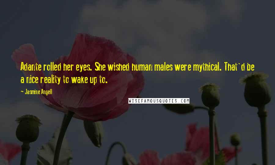 Jasmine Angell Quotes: Adante rolled her eyes. She wished human males were mythical. That'd be a nice reality to wake up to.