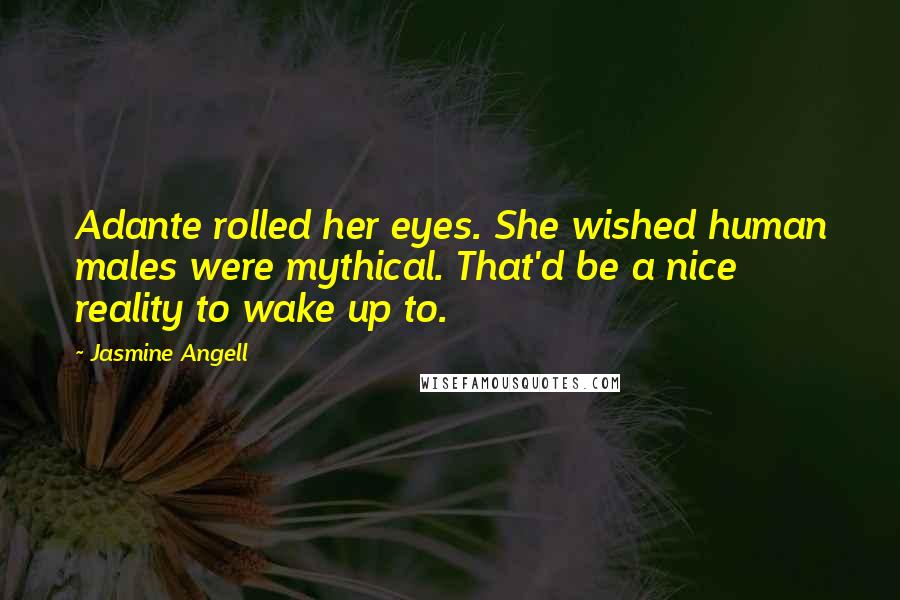 Jasmine Angell Quotes: Adante rolled her eyes. She wished human males were mythical. That'd be a nice reality to wake up to.