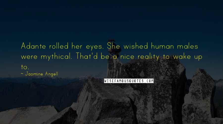 Jasmine Angell Quotes: Adante rolled her eyes. She wished human males were mythical. That'd be a nice reality to wake up to.