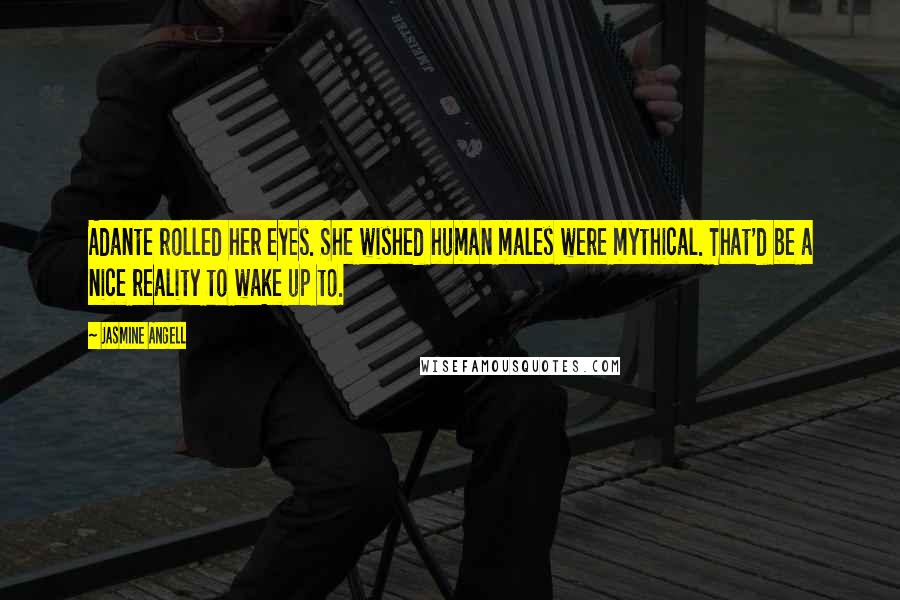 Jasmine Angell Quotes: Adante rolled her eyes. She wished human males were mythical. That'd be a nice reality to wake up to.