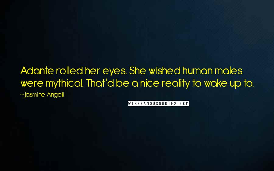 Jasmine Angell Quotes: Adante rolled her eyes. She wished human males were mythical. That'd be a nice reality to wake up to.