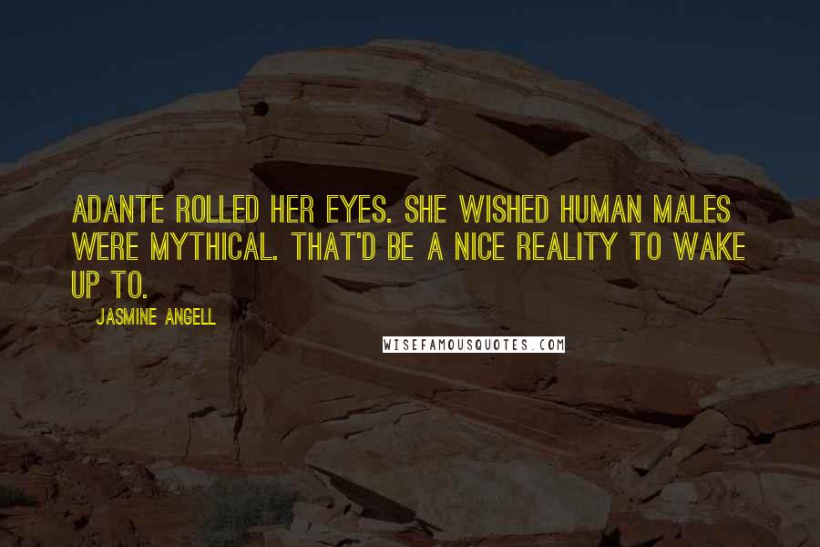 Jasmine Angell Quotes: Adante rolled her eyes. She wished human males were mythical. That'd be a nice reality to wake up to.