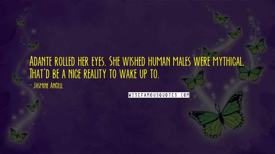 Jasmine Angell Quotes: Adante rolled her eyes. She wished human males were mythical. That'd be a nice reality to wake up to.