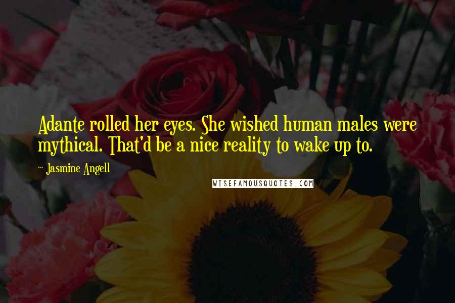 Jasmine Angell Quotes: Adante rolled her eyes. She wished human males were mythical. That'd be a nice reality to wake up to.