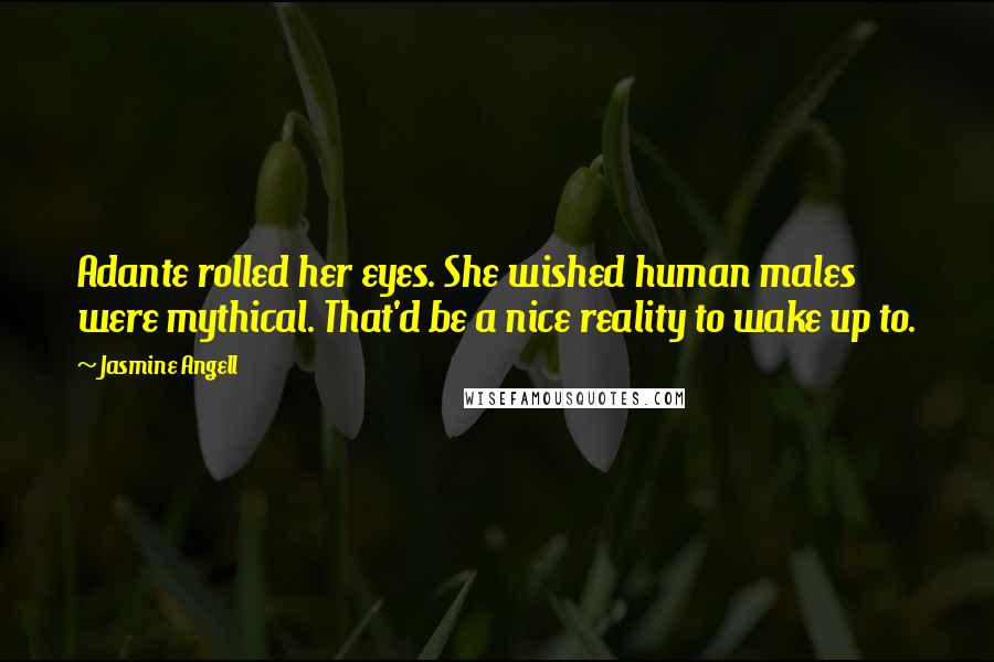 Jasmine Angell Quotes: Adante rolled her eyes. She wished human males were mythical. That'd be a nice reality to wake up to.