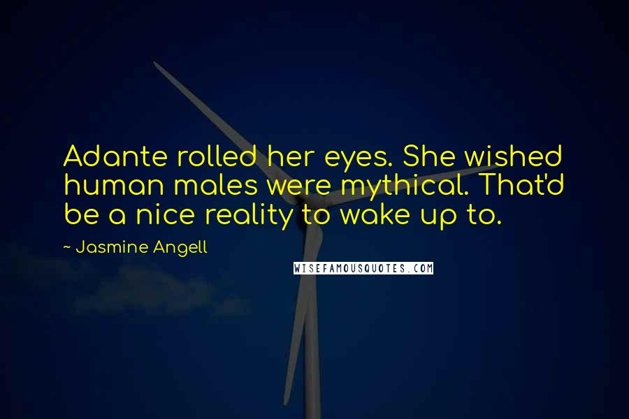 Jasmine Angell Quotes: Adante rolled her eyes. She wished human males were mythical. That'd be a nice reality to wake up to.