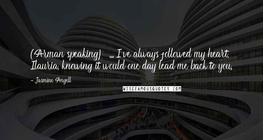 Jasmine Angell Quotes: (Arman speaking)  ... I've always followed my heart, Ilauria, knowing it would one day lead me back to you.