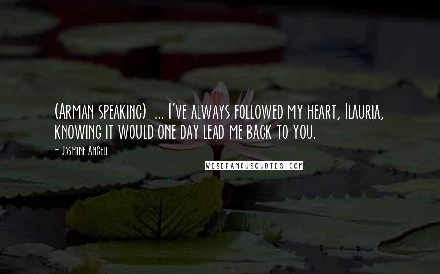 Jasmine Angell Quotes: (Arman speaking)  ... I've always followed my heart, Ilauria, knowing it would one day lead me back to you.