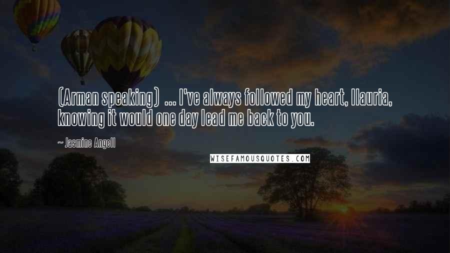 Jasmine Angell Quotes: (Arman speaking)  ... I've always followed my heart, Ilauria, knowing it would one day lead me back to you.