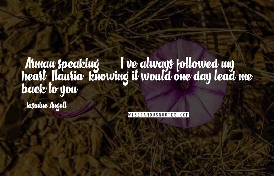 Jasmine Angell Quotes: (Arman speaking)  ... I've always followed my heart, Ilauria, knowing it would one day lead me back to you.