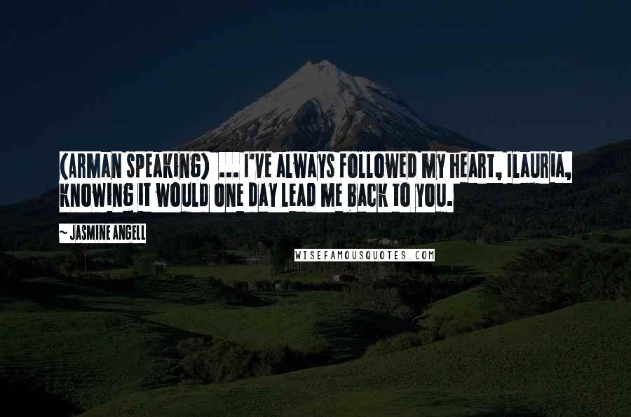 Jasmine Angell Quotes: (Arman speaking)  ... I've always followed my heart, Ilauria, knowing it would one day lead me back to you.