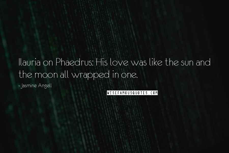 Jasmine Angell Quotes: Ilauria on Phaedrus: His love was like the sun and the moon all wrapped in one.