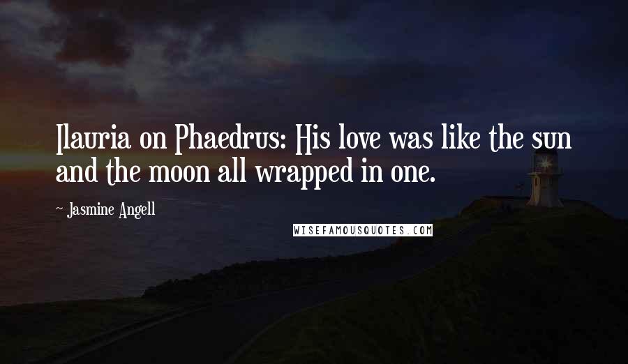Jasmine Angell Quotes: Ilauria on Phaedrus: His love was like the sun and the moon all wrapped in one.