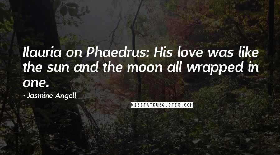 Jasmine Angell Quotes: Ilauria on Phaedrus: His love was like the sun and the moon all wrapped in one.