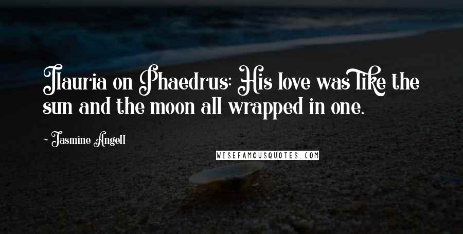 Jasmine Angell Quotes: Ilauria on Phaedrus: His love was like the sun and the moon all wrapped in one.
