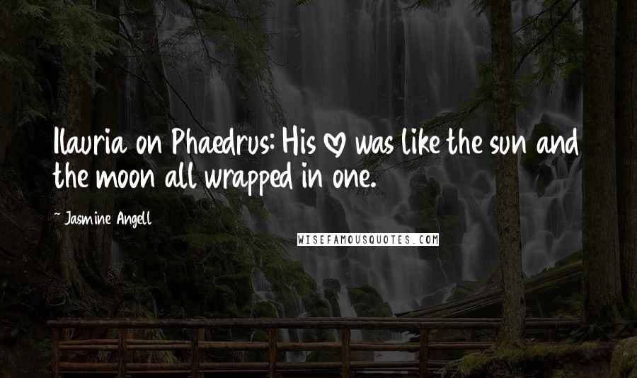 Jasmine Angell Quotes: Ilauria on Phaedrus: His love was like the sun and the moon all wrapped in one.