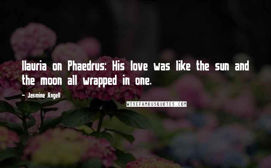 Jasmine Angell Quotes: Ilauria on Phaedrus: His love was like the sun and the moon all wrapped in one.