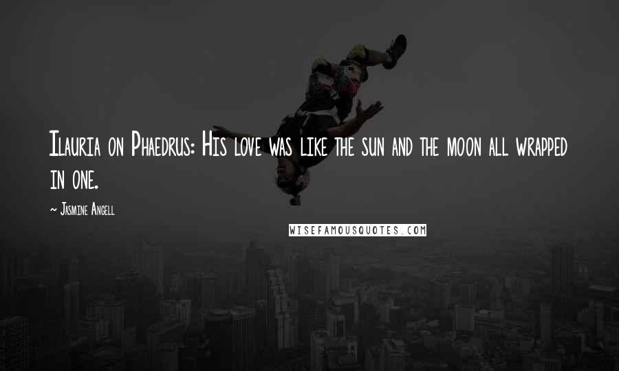 Jasmine Angell Quotes: Ilauria on Phaedrus: His love was like the sun and the moon all wrapped in one.