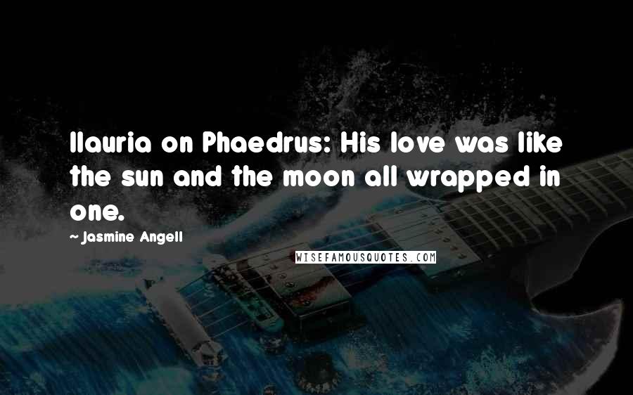 Jasmine Angell Quotes: Ilauria on Phaedrus: His love was like the sun and the moon all wrapped in one.