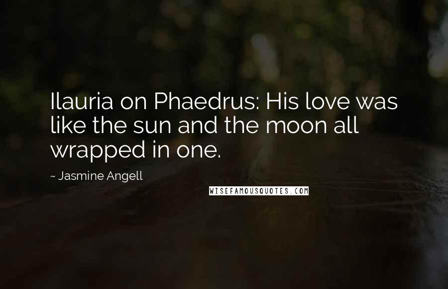 Jasmine Angell Quotes: Ilauria on Phaedrus: His love was like the sun and the moon all wrapped in one.