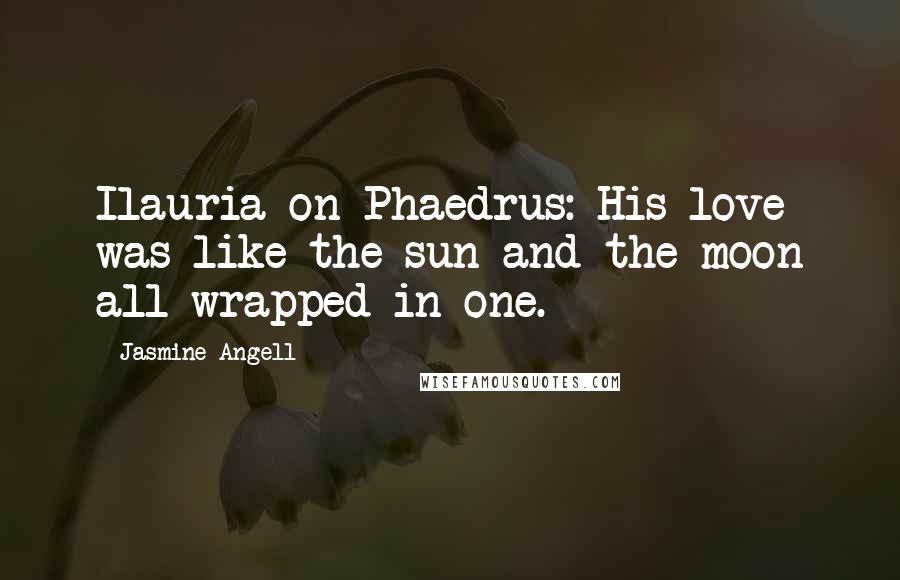 Jasmine Angell Quotes: Ilauria on Phaedrus: His love was like the sun and the moon all wrapped in one.
