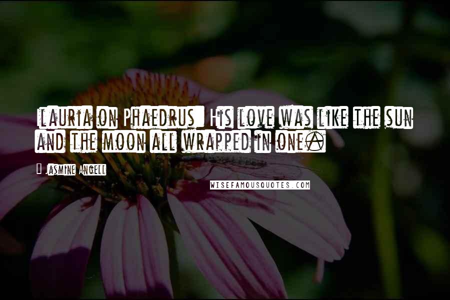 Jasmine Angell Quotes: Ilauria on Phaedrus: His love was like the sun and the moon all wrapped in one.